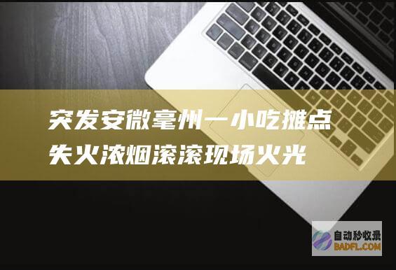 突发！安微毫州一小吃摊点失火 浓烟滚滚 现场火光冲天 (突发安徽)