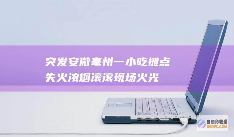 突发！安微毫州一小吃摊点失火 浓烟滚滚 现场火光冲天 (安徽突发疫情)