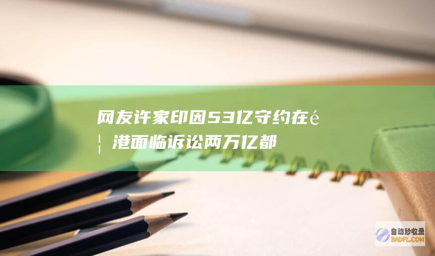网友 许家印因53亿守约在香港面临诉讼 两万亿都不怕还怕什么 (许家印挨骂)