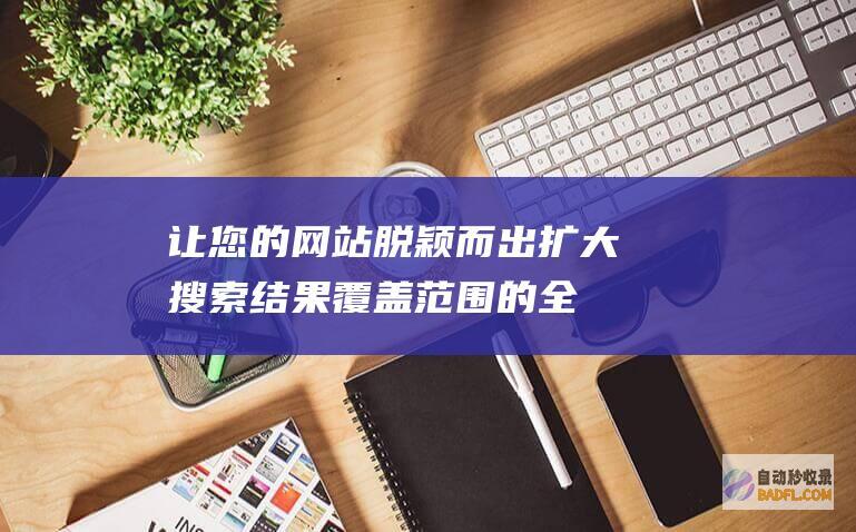 让您的网站脱颖而出：扩大搜索结果覆盖范围的全面策略 (让网站不再消失)