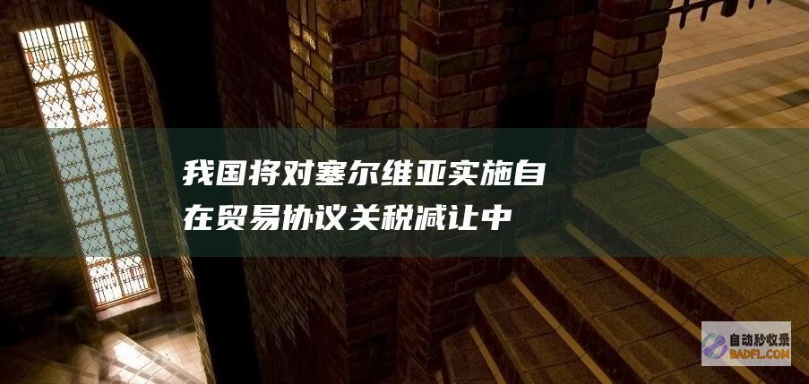 我国将对塞尔维亚实施自在贸易协议关税减让 (中国对塞尔维亚提供了什么帮助)
