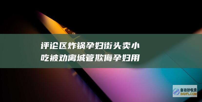 评论区炸锅 孕妇街头卖小吃被劝离 城管欺侮孕妇 用手擦拭眼泪 (炸锅好评)