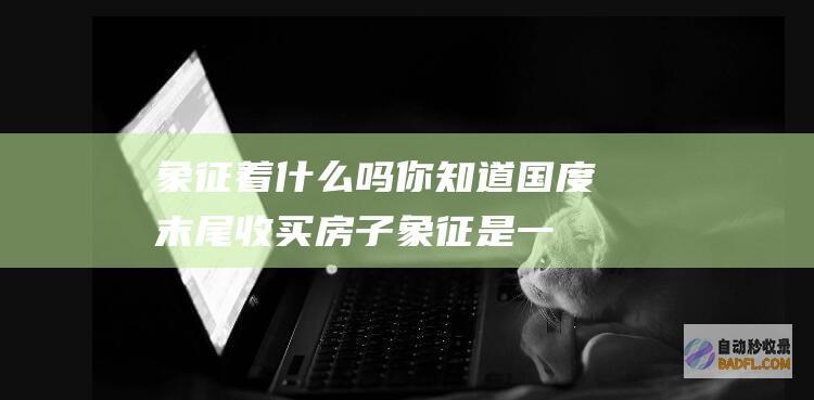象征着什么吗 你知道国度末尾收买房子 (象征是一种什么)