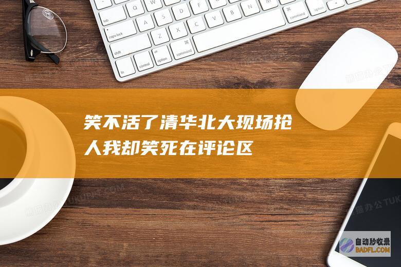 笑不活了！清华北大现场抢人 我却笑死在评论区 (笑不活啦)