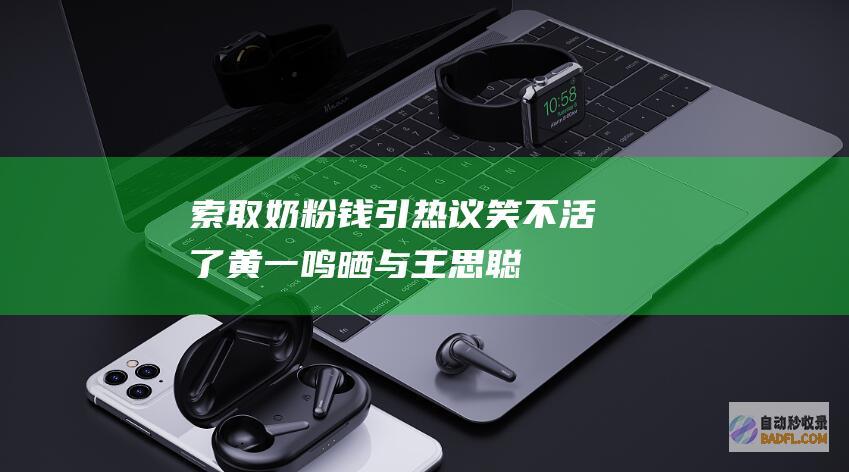 索取奶粉钱引热议！ 笑不活了！黄一鸣晒与王思聪聊天记载 (因奶粉问题被判敲诈勒索)