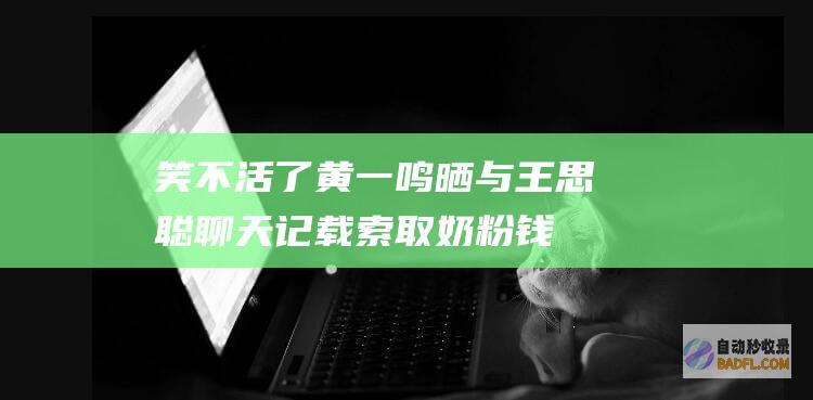笑不活了！黄一鸣晒与王思聪聊天记载 索取奶粉钱引热议！ (笑不活啦)