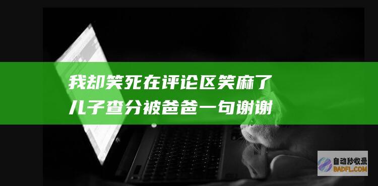 我却笑死在评论区 笑麻了 儿子查分被爸爸一句谢谢我媳妇整破防 (我却笑死在评论)