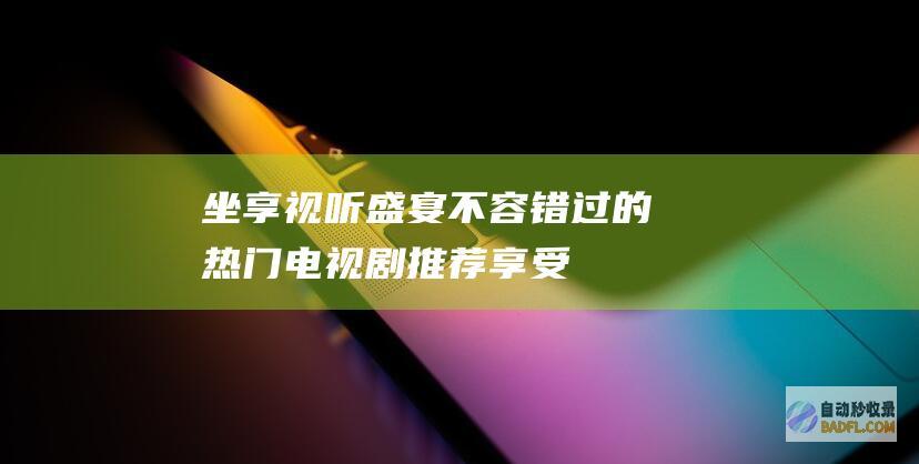 坐享视听盛宴：不容错过的热门电视剧推荐 (享受视听盛宴)