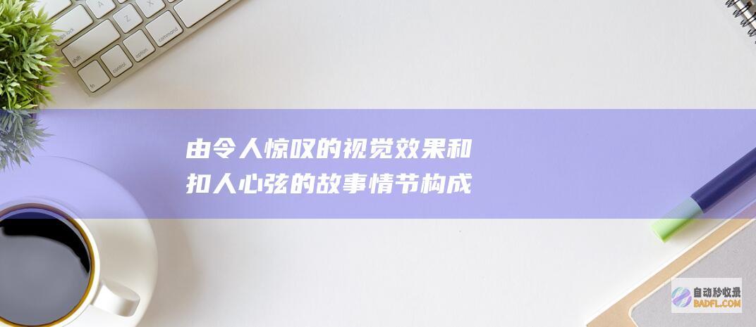 由令人惊叹的视觉效果和扣人心弦的故事情节构成的电影盛宴 (由令人惊叹的英文)