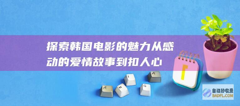 探索韩国电影的魅力：从感动的爱情故事到扣人心弦的惊悚片 (探索韩国电影的历史记忆与政治反思)
