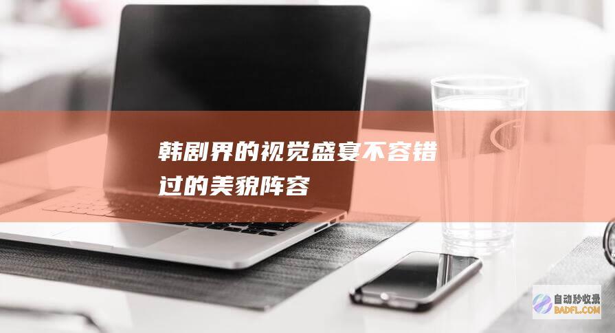 韩剧界的视觉盛宴：不容错过的美貌阵容