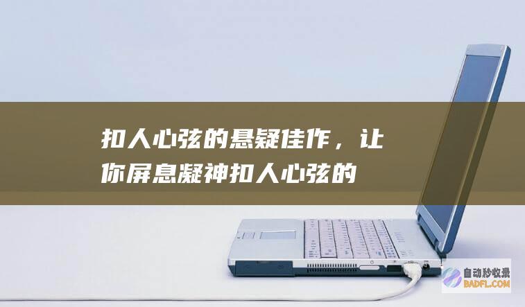 扣人心弦的悬疑佳作，让你屏息凝神 (扣人心弦的悬念)