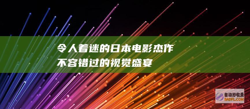 令人着迷的日本电影杰作：不容错过的视觉盛宴 (令人着迷的日语怎么说)