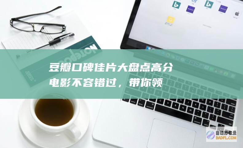 豆瓣口碑佳片大盘点：高分电影不容错过，带你领略殿堂级视听盛宴 (豆瓣口碑佳片排行榜)