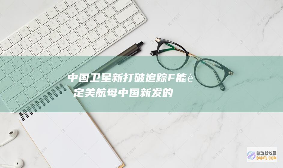中国卫星新打破 追踪F 能锁定美航母 (中国新发的卫星)