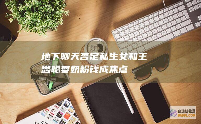 ！地下聊天否定私生女！和王思聪要奶粉钱成焦点 杀疯了 黄一鸣 (地下交流群啥意思)