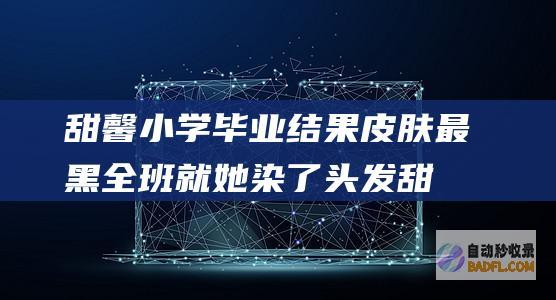 甜馨小学毕业结果皮肤最黑全班就她染了头发甜