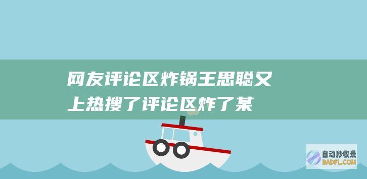 网友评论区炸锅 王思聪又上热搜了 (评论区炸了某人的评价对方知道吗)