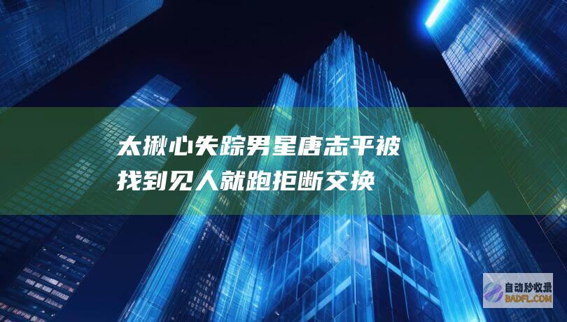 太揪心！失踪男星唐志平被找到 见人就跑 拒断交换！ 赤裸下身 (失踪视频)