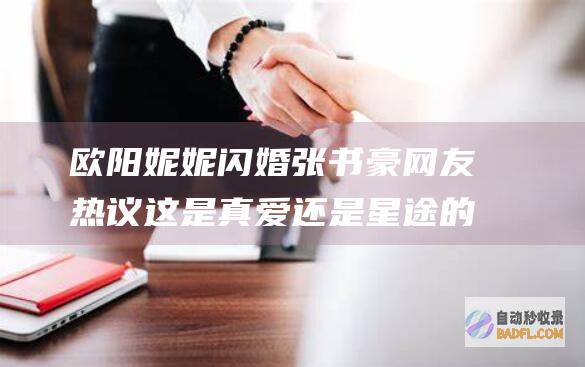 欧阳妮妮闪婚张书豪 网友热议 这是真爱还是星途的终结 (欧阳妮妮结婚了吗)