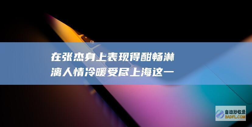 在张杰身上表现得酣畅淋漓 人情冷暖 受尽 上海这一夜 羞辱 (张杰在哪)