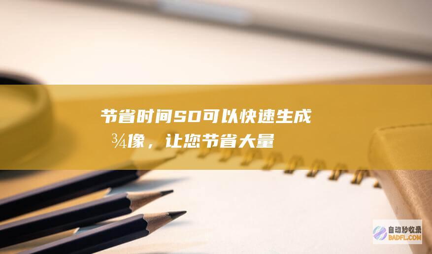 节省时间:SD 可以快速生成图像,让您节省大量手动绘图或编辑工作的时间。(节省时间什么意思)
