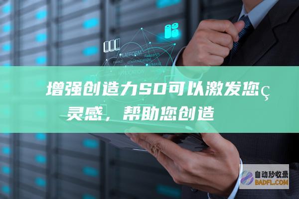 增强创造力:SD 可以激发您的灵感,帮助您创造出您从未想过的图像。(增强创造力)