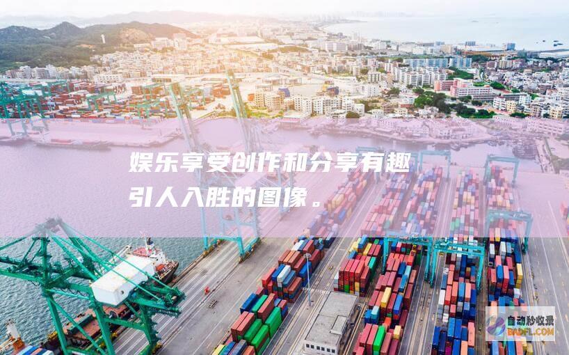 娱乐：享受创作和分享有趣、引人入胜的图像。(娱乐享受的项目)