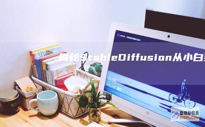 揭秘 Stable Diffusion:从小白到精通的图像生成指南 (揭秘st洲际的背景)