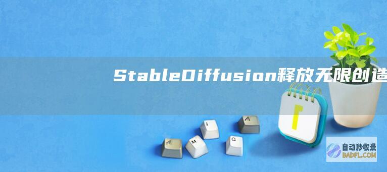 Stable Diffusion:释放无限创造力的革命性人工智能绘图软件 (stablediffusion官网)