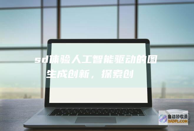sd：体验人工智能驱动的图像生成创新，探索创意边界 (体验式人生 百度百科)