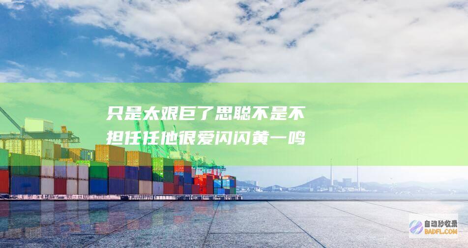 只是太艰巨了 思聪不是不担任任 他很爱闪闪 黄一鸣晒聊天记载廓清 (只是太艰巨了英文)