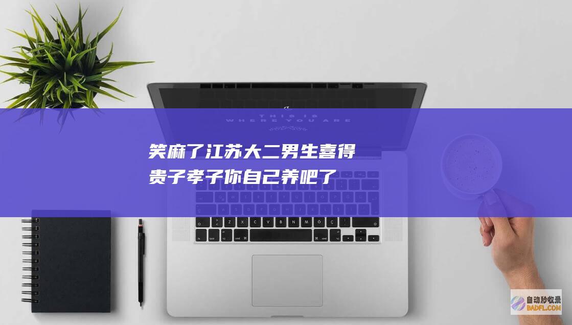 笑麻了！江苏大二男生喜得贵子 孝子 你自己养吧 了 父母 哭 (江苏笑一投资有限公司)