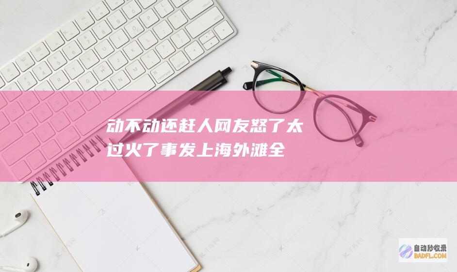 动不动还赶人 网友怒了 太过火了！事发上海外滩 全被他们占领 (动不动还赶人走的成语)
