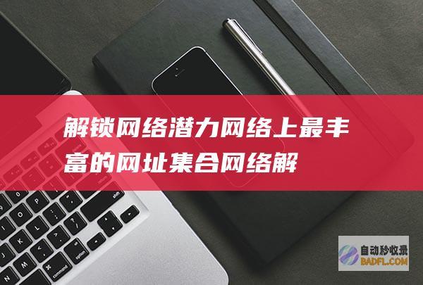 解锁网络潜力：网络上最丰富的网址集合 (网络解锁是什么)