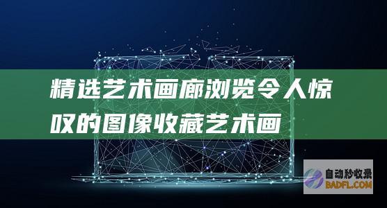 精选艺术画廊：浏览令人惊叹的图像收藏 (艺术画廊作品)
