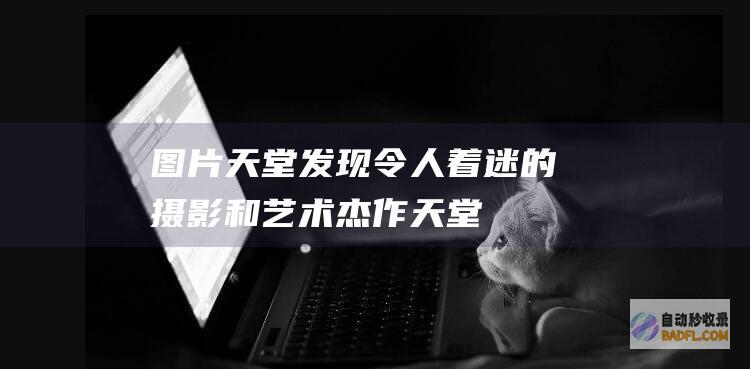 天堂发现令人着迷的摄影和艺术杰作天堂