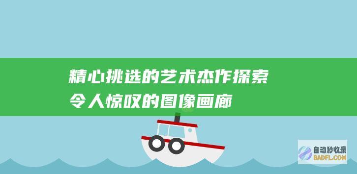 精心挑选的艺术杰作：探索令人惊叹的图像画廊 (精心挑选的艺术家是谁)