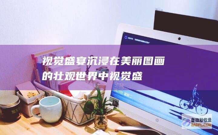 沉浸在美丽图画的壮观中视觉盛