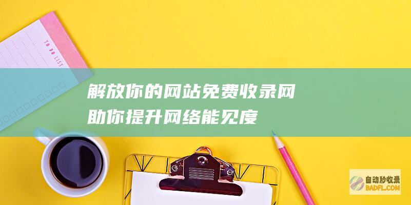 解放你的网站：免费收录网助你提升网络能见度 (解放你的网站是什么)