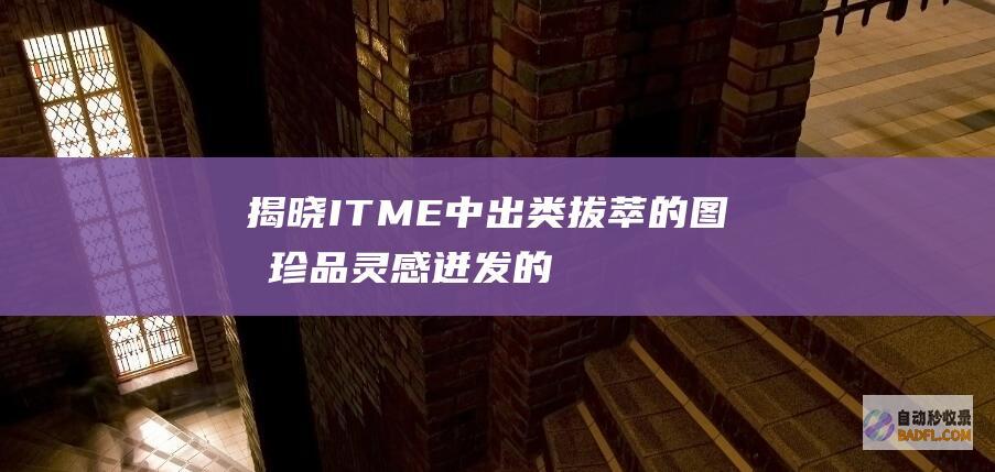 揭晓 ITME 中出类拔萃的图像珍品：灵感迸发的视觉盛宴 (揭晓的近义词)