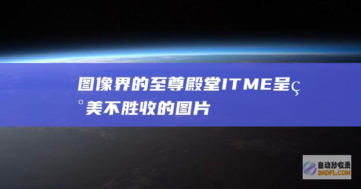 图像界的至尊殿堂：ITME 呈现美不胜收的图片，让您的创意无限延伸 (图像界的至尊是什么)
