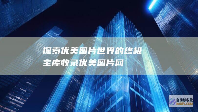 探索优美图片世界的终极宝库：收录优美图片网 (探索优美图片高清)