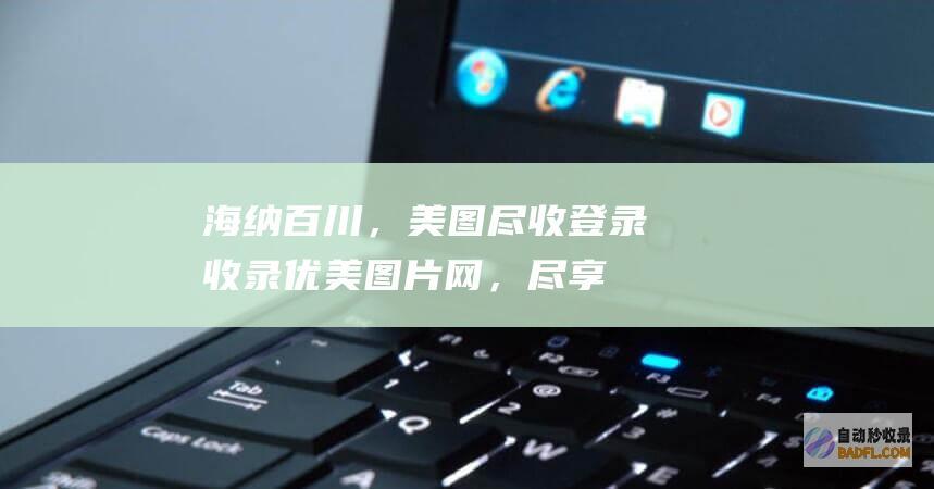海纳百川，美图尽收：登录收录优美图片网，尽享视觉饕餮 (海纳百川,美美与共)