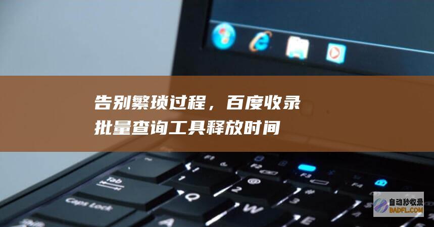 告别繁琐过程，百度收录批量查询工具释放时间 (告别繁琐过程怎么写)