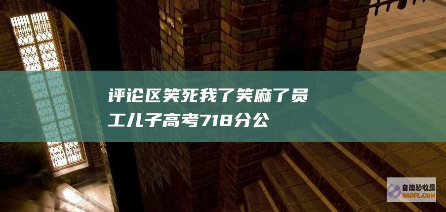 评论区笑死我了 笑麻了！员工儿子高考718分公司奖10万上热搜 (评论区笑死我什么意思)