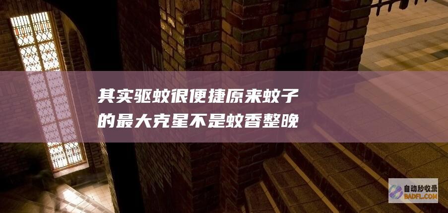 其实驱蚊很便捷 原来蚊子的最大克星不是蚊香 整晚开窗都不怕 (其实驱蚊很便宜吗)