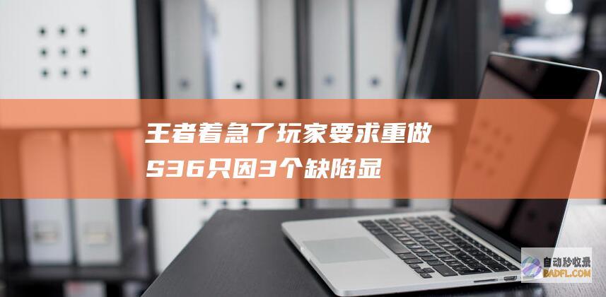 王者着急了！玩家要求重做S36 只因3个缺陷显著 天游却装不知道 (王者过来)