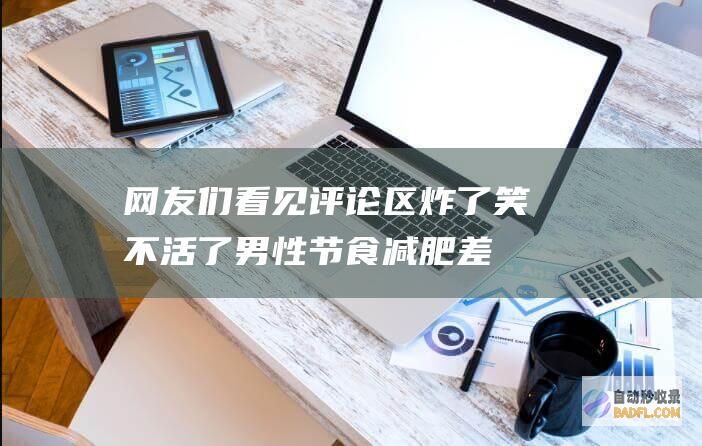 网友们看见评论区炸了 笑不活了！男性节食减肥差点把自己送走 (网友们看见评论怎么办)