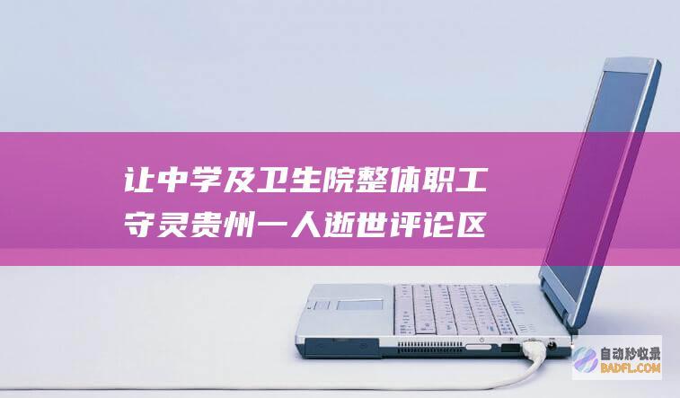 让中学及卫生院整体职工守灵 贵州一人逝世 评论区炸锅了！ (中学生卫生要求)